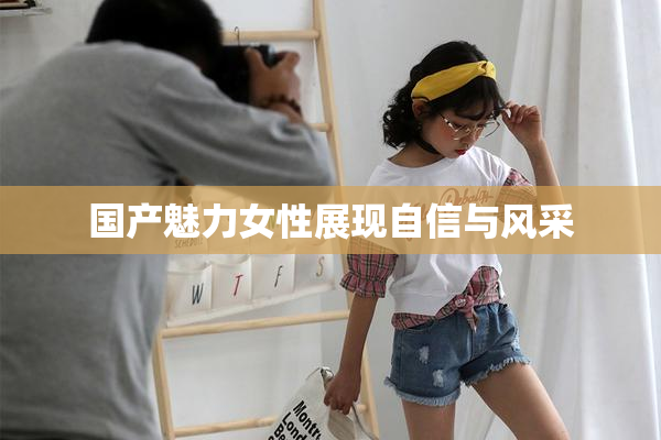 国产魅力女性展现自信与风采