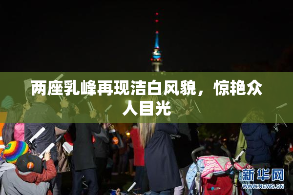 两座乳峰再现洁白风貌，惊艳众人目光