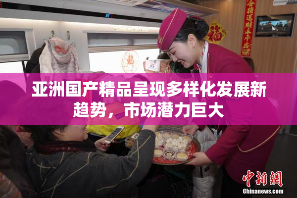 亚洲国产精品呈现多样化发展新趋势，市场潜力巨大