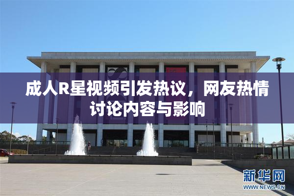 成人R星视频引发热议，网友热情讨论内容与影响