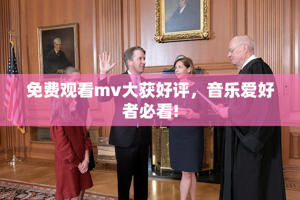 免费观看mv大获好评，音乐爱好者必看!
