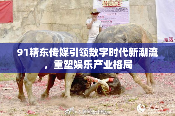 91精东传媒引领数字时代新潮流，重塑娱乐产业格局