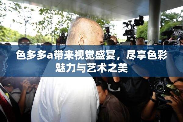 色多多a带来视觉盛宴，尽享色彩魅力与艺术之美