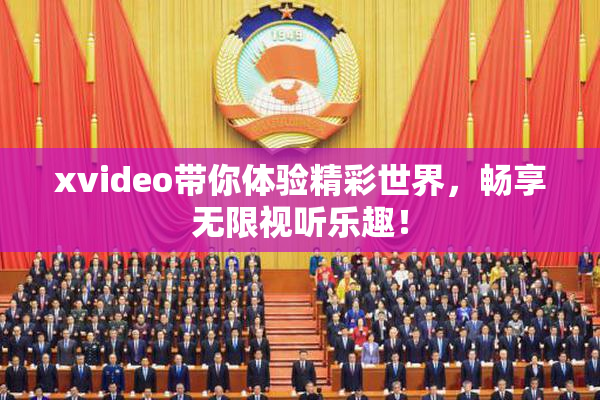 xvideo带你体验精彩世界，畅享无限视听乐趣！