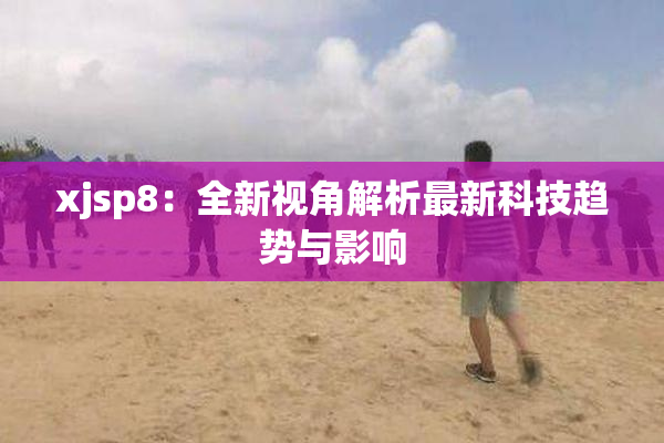 xjsp8：全新视角解析最新科技趋势与影响
