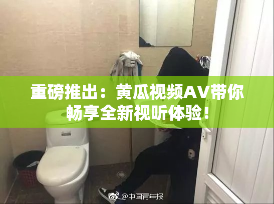 重磅推出：黄瓜视频AV带你畅享全新视听体验！