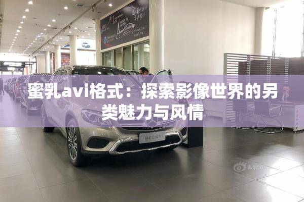 蜜乳avi格式：探索影像世界的另类魅力与风情