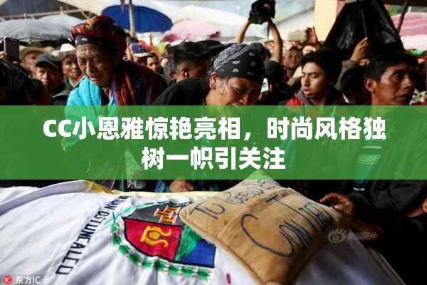 CC小恩雅惊艳亮相，时尚风格独树一帜引关注