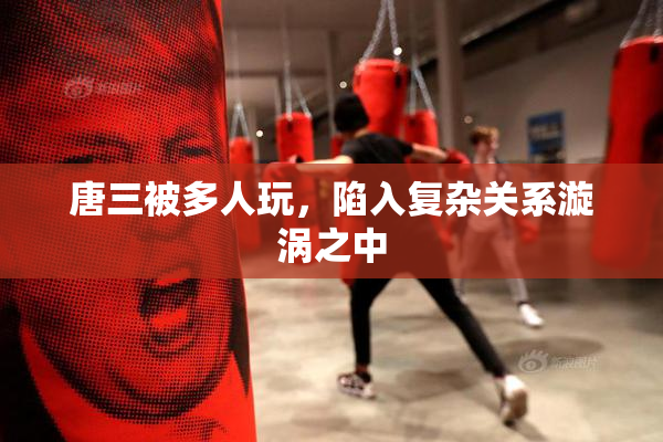 唐三被多人玩，陷入复杂关系漩涡之中