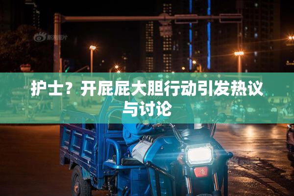 护士？开屁屁大胆行动引发热议与讨论