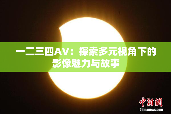 一二三四AV：探索多元视角下的影像魅力与故事