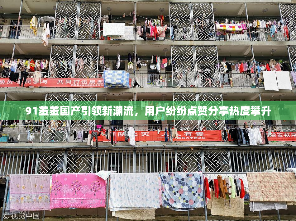 91羞羞国产引领新潮流，用户纷纷点赞分享热度攀升