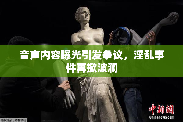 音声内容曝光引发争议，淫乱事件再掀波澜