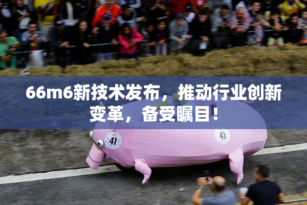 66m6新技术发布，推动行业创新变革，备受瞩目！