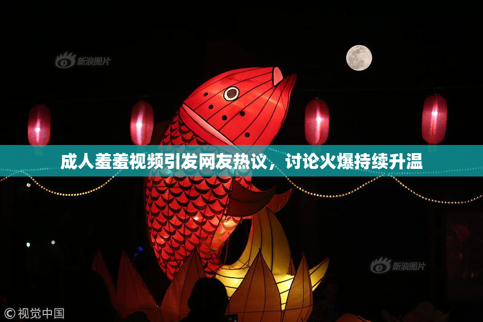 成人羞羞视频引发网友热议，讨论火爆持续升温