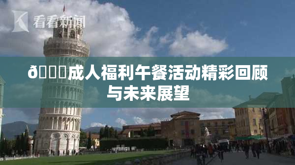 🔞成人福利午餐活动精彩回顾与未来展望