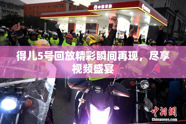 得儿5号回放精彩瞬间再现，尽享视频盛宴