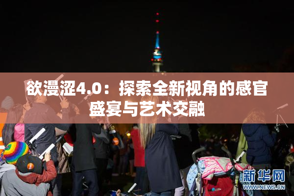 欲漫涩4.0：探索全新视角的感官盛宴与艺术交融