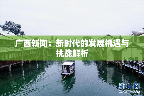 广西新闻：新时代的发展机遇与挑战解析