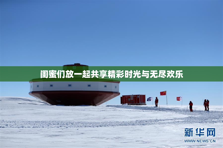 闺蜜们放一起共享精彩时光与无尽欢乐