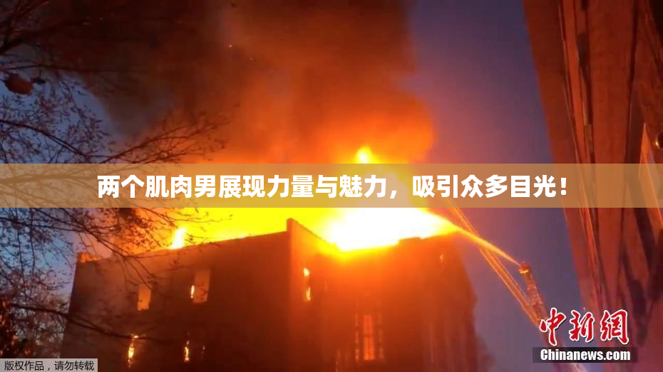 两个肌肉男展现力量与魅力，吸引众多目光！