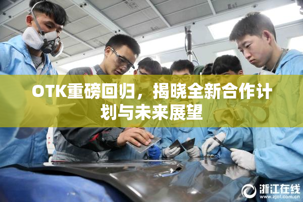 OTK重磅回归，揭晓全新合作计划与未来展望