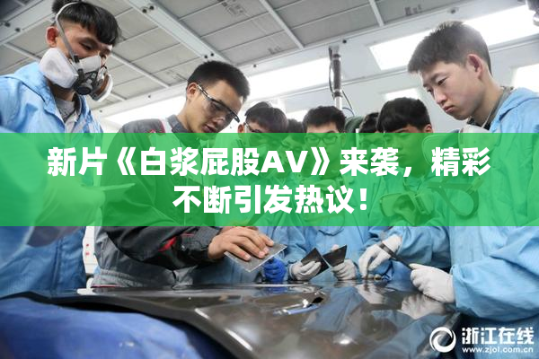 新片《白浆屁股AV》来袭，精彩不断引发热议！