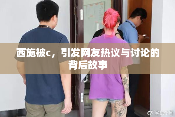 西施被c，引发网友热议与讨论的背后故事