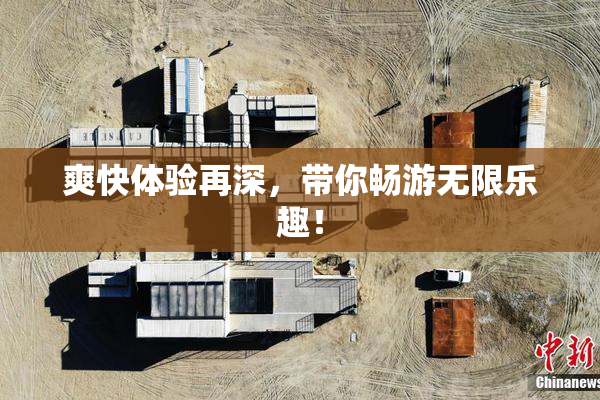 爽快体验再深，带你畅游无限乐趣！