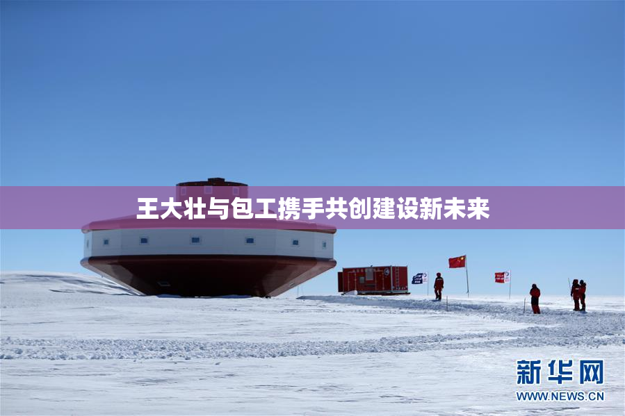 王大壮与包工携手共创建设新未来