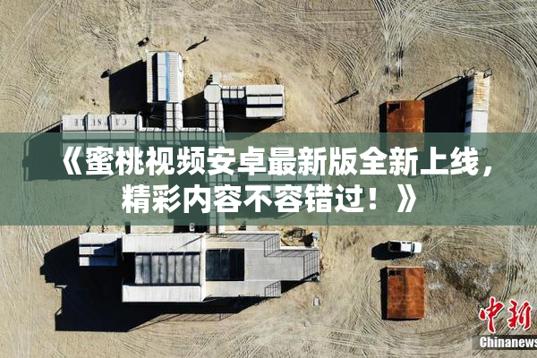 《蜜桃视频安卓最新版全新上线，精彩内容不容错过！》