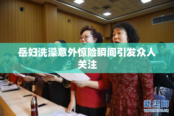 岳妇洗澡意外惊险瞬间引发众人关注