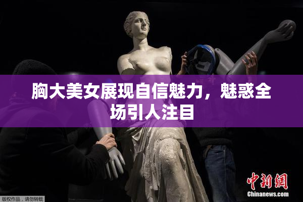 胸大美女展现自信魅力，魅惑全场引人注目