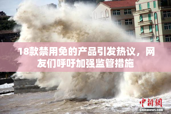 18款禁用免的产品引发热议，网友们呼吁加强监管措施