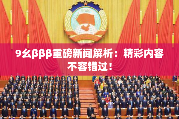 9幺βββ重磅新闻解析：精彩内容不容错过！