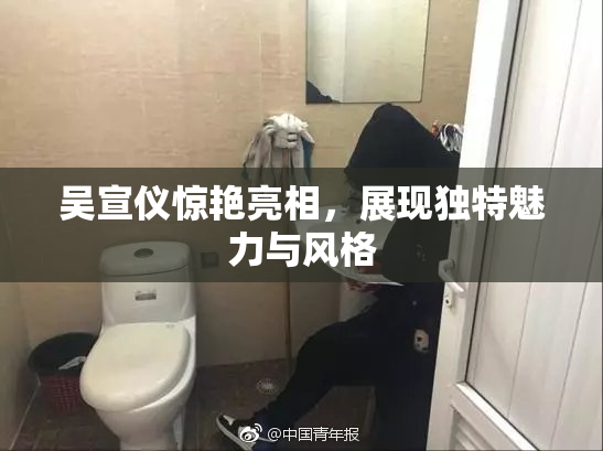 吴宣仪惊艳亮相，展现独特魅力与风格