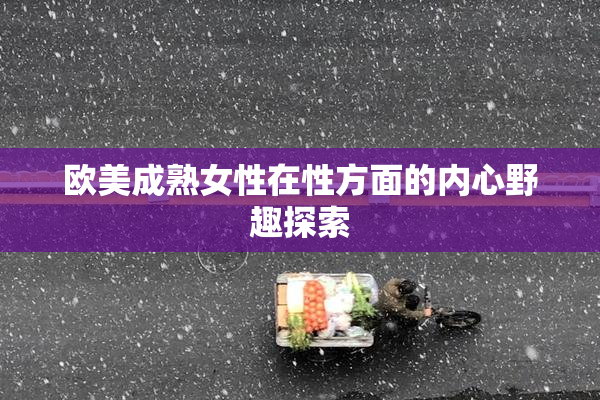 欧美成熟女性在性方面的内心野趣探索