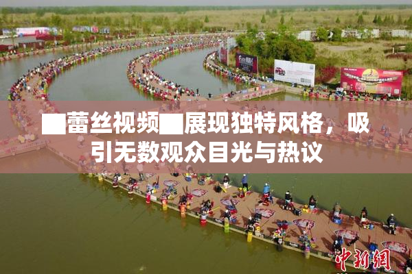 ▇蕾丝视频▇展现独特风格，吸引无数观众目光与热议