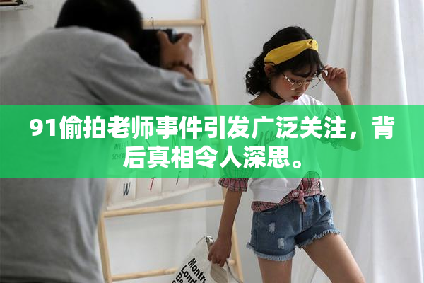 91偷拍老师事件引发广泛关注，背后真相令人深思。