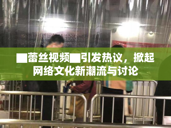▇蕾丝视频▇引发热议，掀起网络文化新潮流与讨论