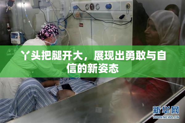 丫头把腿开大，展现出勇敢与自信的新姿态