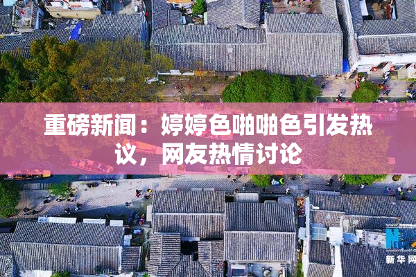 重磅新闻：婷婷色啪啪色引发热议，网友热情讨论
