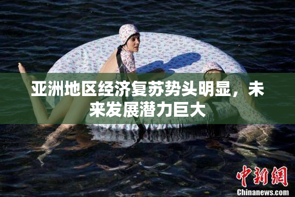 亚洲地区经济复苏势头明显，未来发展潜力巨大