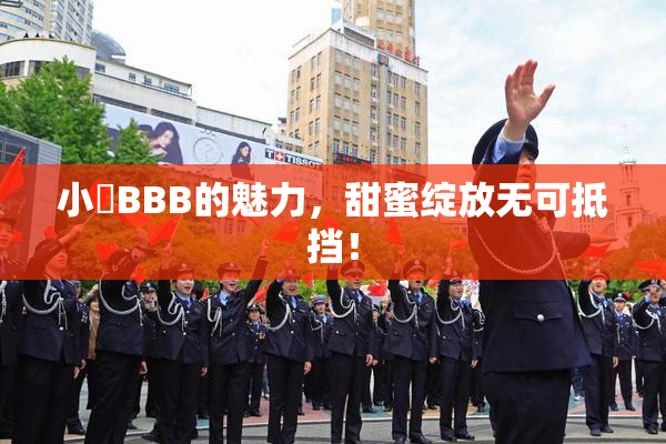 小槡BBB的魅力，甜蜜绽放无可抵挡！
