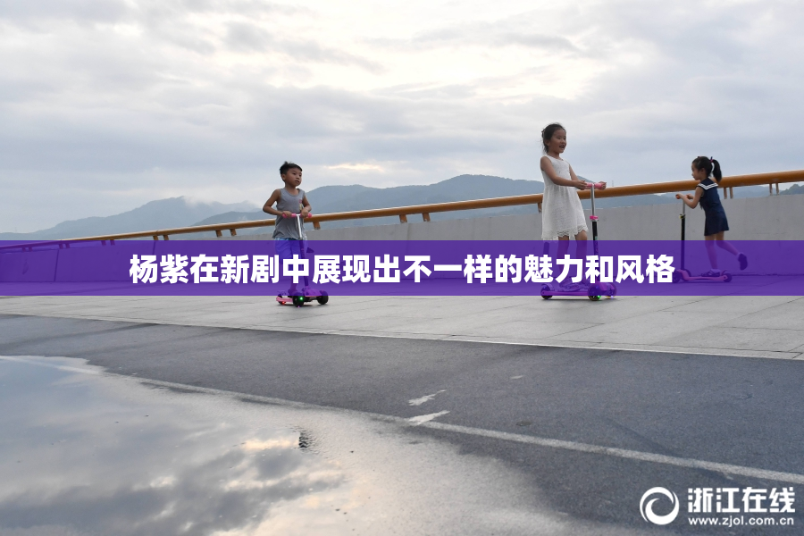 杨紫在新剧中展现出不一样的魅力和风格