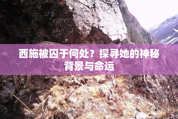 西施被囚于何处？探寻她的神秘背景与命运