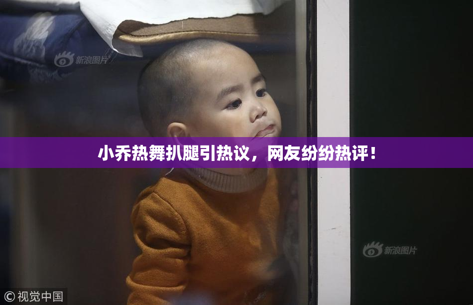 小乔热舞扒腿引热议，网友纷纷热评！