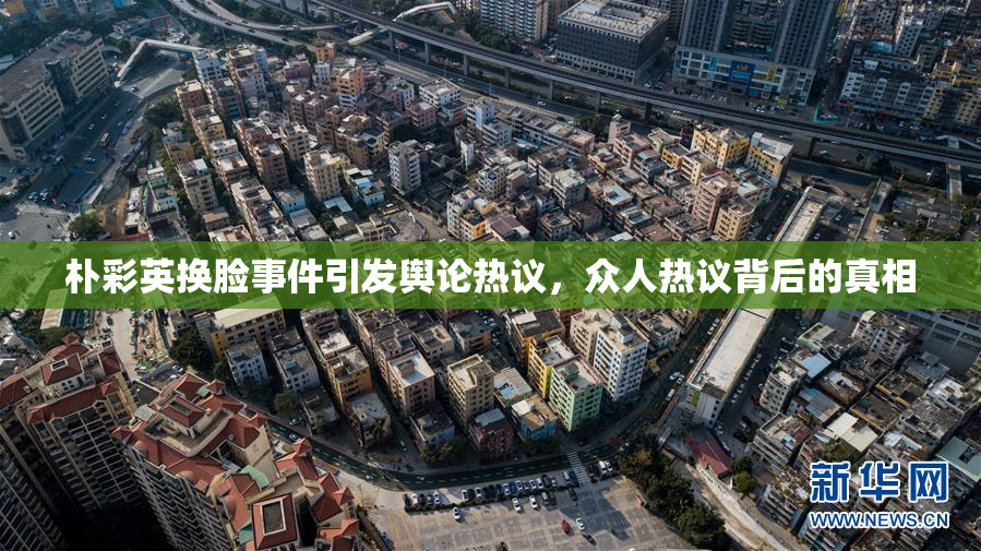 朴彩英换脸事件引发舆论热议，众人热议背后的真相