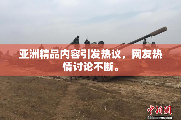 亚洲精品内容引发热议，网友热情讨论不断。