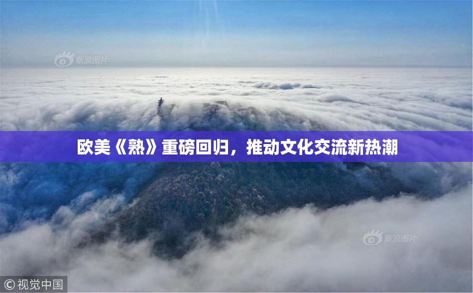 欧美《熟》重磅回归，推动文化交流新热潮